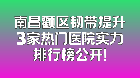 南昌颧区韧带提升3家热门医院实力排行榜公开！