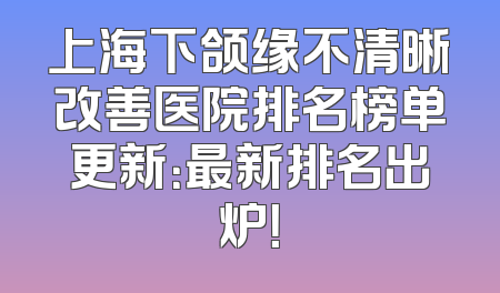 上海下颌缘不清晰改善医院排名榜单更新：最新排名出炉！