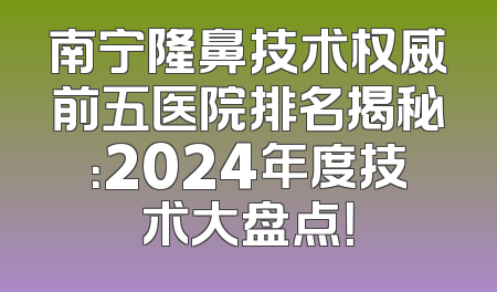 南宁隆鼻技术权威前五医院排名揭秘：2024年度技术大盘点！