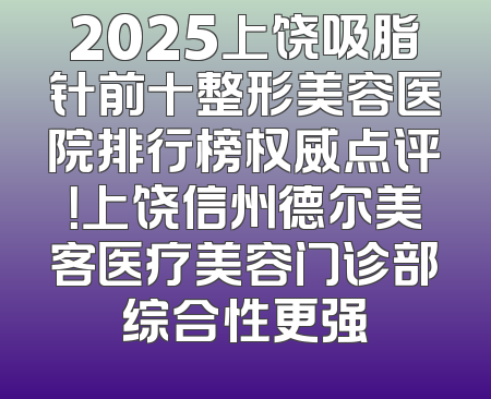 2025上饶吸脂针前十整形美容医院排行榜权威点评！上饶信州德尔美客医疗美容门诊部综合性更强