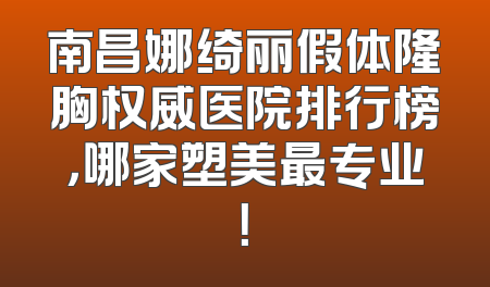 南昌娜绮丽假体隆胸权威医院排行榜，哪家塑美最专业！