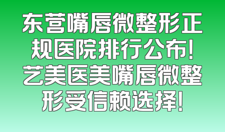 东营嘴唇微整形正规医院排行公布！艺美医美嘴唇微整形受信赖选择！