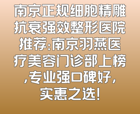 南京正规细胞精雕抗衰强效整形医院推荐：南京羽燕医疗美容门诊部上榜，专业强口碑好，实惠之选！