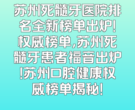 苏州死髓牙医院排名全新榜单出炉！权威榜单，苏州死髓牙患者福音出炉！苏州口腔健康权威榜单揭秘！