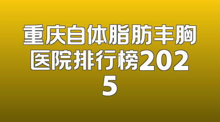 重庆自体脂肪丰胸医院排行榜2025