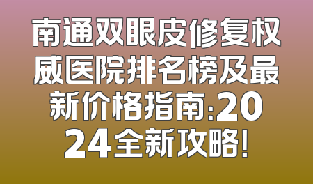 南通双眼皮修复权威医院排名榜及最新价格指南：2024全新攻略！