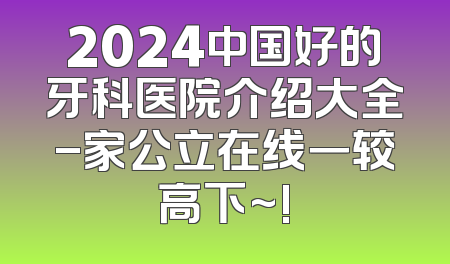 2024中国好的牙科医院介绍大全-家公立在线一较高下~!