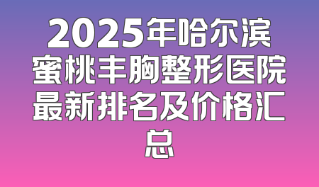2025年哈尔滨蜜桃丰胸整形医院最新排名及价格汇总