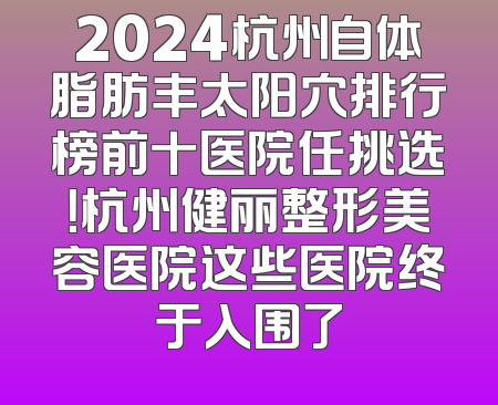 2024杭州自体脂肪丰太阳穴排行榜前十医院任挑选！杭州健丽整形美容医院这些医院终于入围了