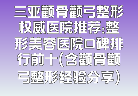 三亚颧骨颧弓整形权威医院推荐：整形美容医院口碑排行前十（含颧骨颧弓整形经验分享）