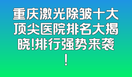 重庆激光除皱十大顶尖医院排名大揭晓！排行强势来袭！