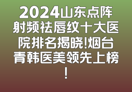 2024山东点阵射频祛唇纹十大医院排名揭晓！烟台青韩医美领先上榜！