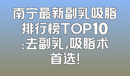 南宁最新副乳吸脂排行榜TOP10：去副乳，吸脂术首选！