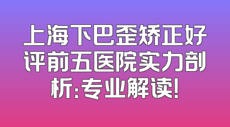 上海下巴歪矫正好评前五医院实力剖析：专业解读！
