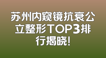 苏州内窥镜抗衰公立整形TOP3排行揭晓！