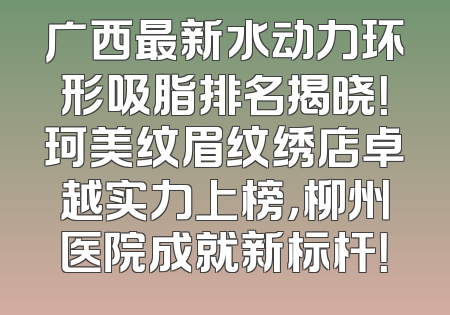 广西最新水动力环形吸脂排名揭晓！珂美纹眉纹绣店卓越实力上榜，柳州医院成就新标杆！