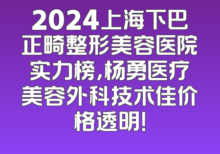 2024上海下巴正畸整形美容医院实力榜，杨勇医疗美容外科技术佳价格透明！