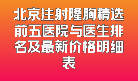 北京注射隆胸精选前五医院与医生排名及最新价格明细表
