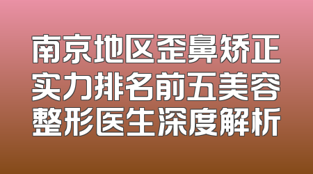 南京地区歪鼻矫正实力排名前五美容整形医生深度解析