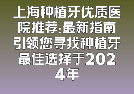 上海种植牙优质医院推荐：最新指南引领您寻找种植牙最佳选择于2024年