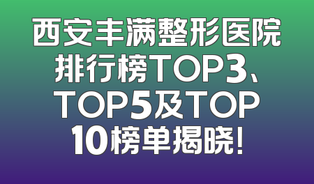 西安丰满整形医院排行榜TOP3、TOP5及TOP10榜单揭晓！