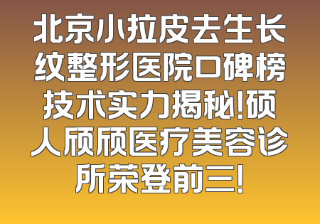 北京小拉皮去生长纹整形医院口碑榜技术实力揭秘！硕人颀颀医疗美容诊所荣登前三！