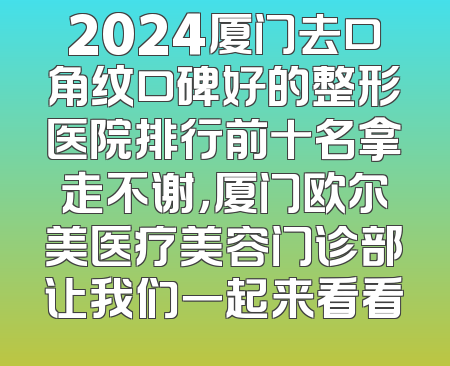 2024厦门去口角纹口碑好的整形医院排行前十名拿走不谢，厦门欧尔美医疗美容门诊部让我们一起来看看