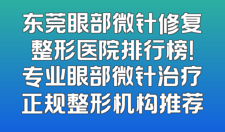 东莞眼部微针修复整形医院排行榜！专业眼部微针治疗正规整形机构推荐