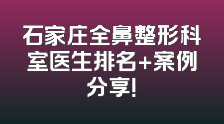 石家庄全鼻整形科室医生排名+案例分享!