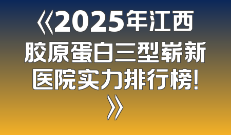 《2025年江西胶原蛋白三型崭新医院实力排行榜！》
