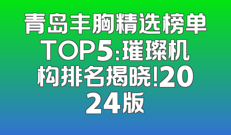 青岛丰胸精选榜单TOP5：璀璨机构排名揭晓！2024版