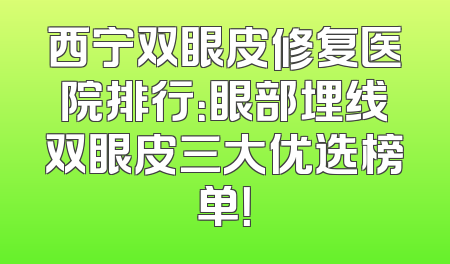 西宁双眼皮修复医院排行：眼部埋线双眼皮三大优选榜单！