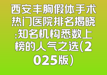 西安丰胸假体手术热门医院排名揭晓：知名机构悉数上榜的人气之选（2025版）