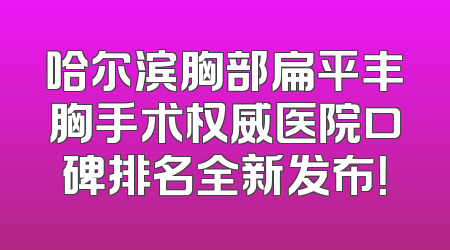 哈尔滨胸部扁平丰胸手术权威医院口碑排名全新发布！