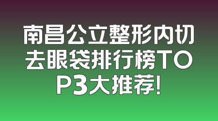 南昌公立整形内切去眼袋排行榜TOP3大推荐！
