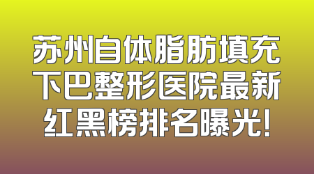 苏州自体脂肪填充下巴整形医院最新红黑榜排名曝光！
