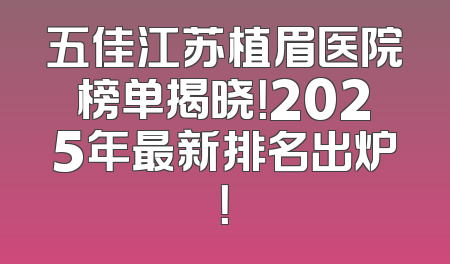 五佳江苏植眉医院榜单揭晓！2025年最新排名出炉！