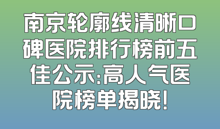 南京轮廓线清晰口碑医院排行榜前五佳公示：高人气医院榜单揭晓！