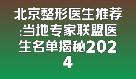 北京整形医生推荐：当地专家联盟医生名单揭秘2024