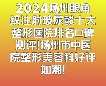 2024扬州眼角纹注射玻尿酸十大整形医院排名口碑测评！扬州市中医院整形美容科好评如潮！