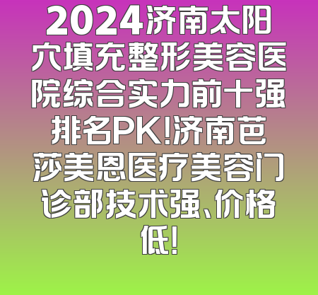 2024济南太阳穴填充整形美容医院综合实力前十强排名PK！济南芭莎美恩医疗美容门诊部技术强、价格低！