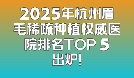 2025年杭州眉毛稀疏种植权威医院排名TOP 5出炉！