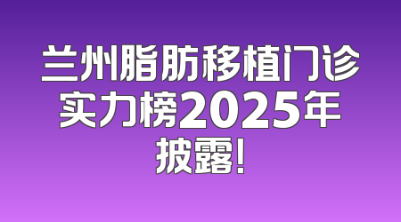 兰州脂肪移植门诊实力榜2025年披露！