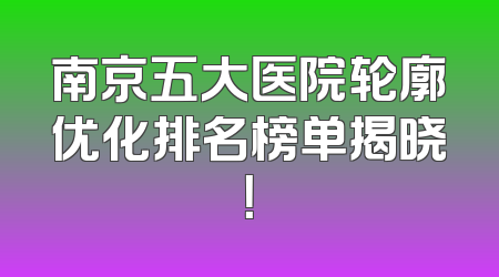 南京五大医院轮廓优化排名榜单揭晓！