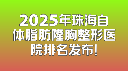 2025年珠海自体脂肪隆胸整形医院排名发布！
