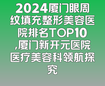 2024厦门眼周纹填充整形美容医院排名TOP10，厦门新开元医院医疗美容科领航探究