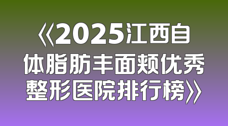 《2025江西自体脂肪丰面颊优秀整形医院排行榜》