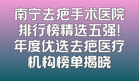 南宁去疤手术医院排行榜精选五强！年度优选去疤医疗机构榜单揭晓