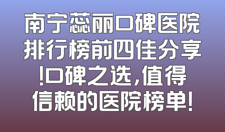 南宁蕊丽口碑医院排行榜前四佳分享！口碑之选，值得信赖的医院榜单！