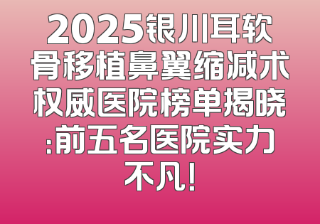 2025银川耳软骨移植鼻翼缩减术权威医院榜单揭晓：前五名医院实力不凡！